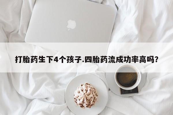 米非司酮片打胎药专卖微信打胎药生下4个孩子.四胎药流成功率高吗？