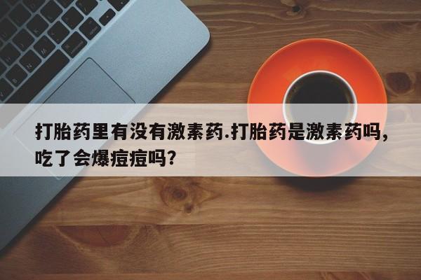 米非司酮片打胎药专卖微信打胎药里有没有激素药.打胎药是激素药吗,吃了会爆痘痘吗？