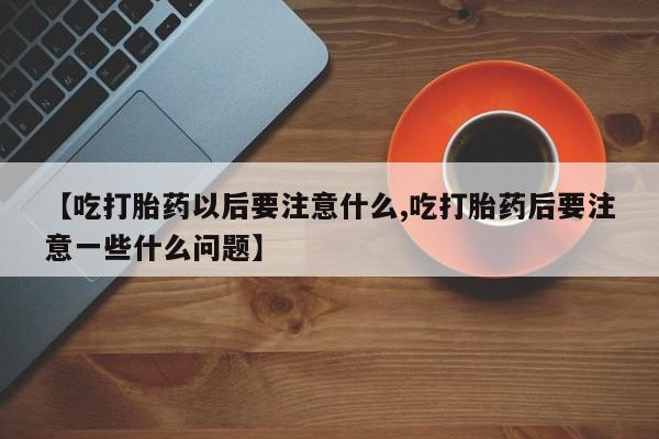 米非司酮片打胎药专卖微信【吃打胎药以后要注意什么,吃打胎药后要注意一些什么问题】