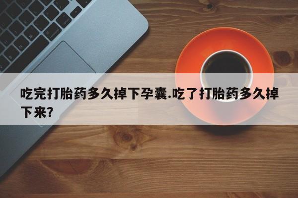 米非司酮片打胎药专卖微信吃完打胎药多久掉下孕囊.吃了打胎药多久掉下来？