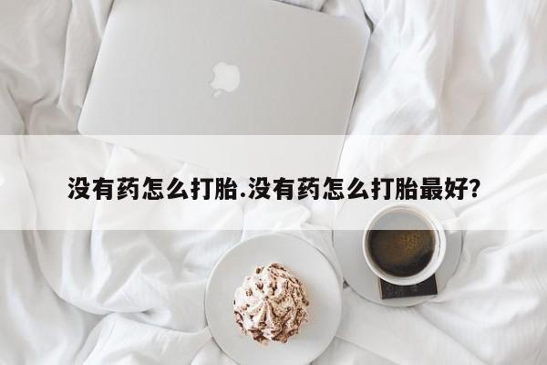 米非司酮片打胎药专卖微信没有药怎么打胎.没有药怎么打胎最好？