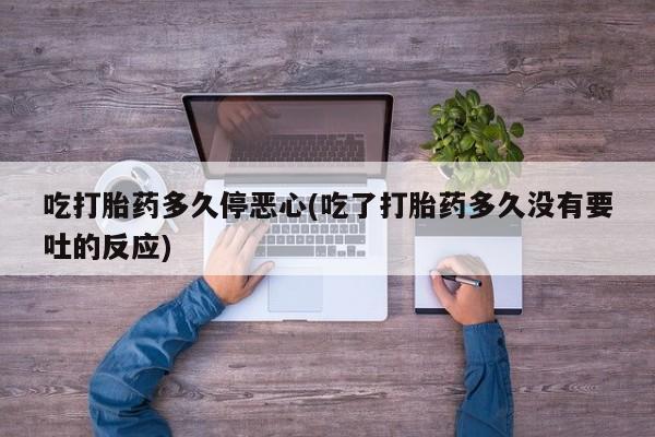 米非司酮片打胎药专卖微信吃打胎药多久停恶心(吃了打胎药多久没有要吐的反应)
