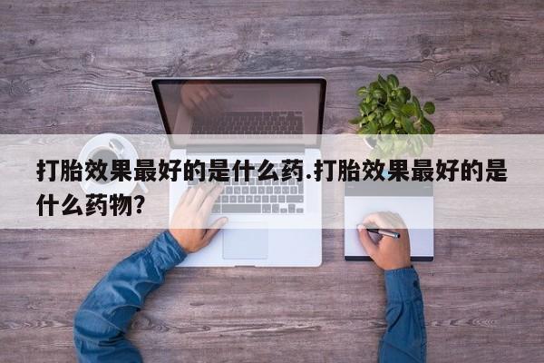 米非司酮片打胎药专卖微信打胎效果最好的是什么药.打胎效果最好的是什么药物？