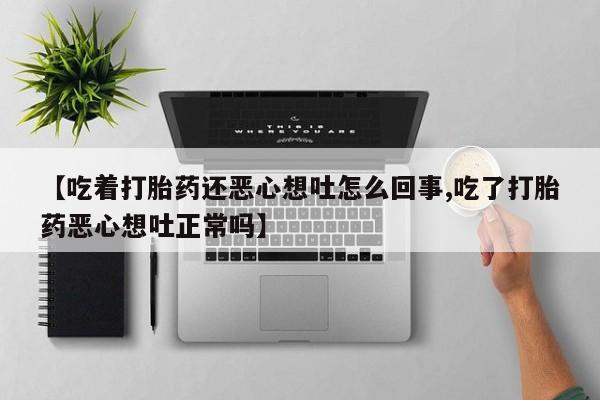 米非司酮片打胎药专卖微信【吃着打胎药还恶心想吐怎么回事,吃了打胎药恶心想吐正常吗】