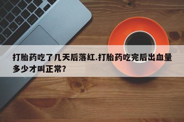 米非司酮片打胎药专卖微信打胎药吃了几天后落红.打胎药吃完后出血量多少才叫正常？