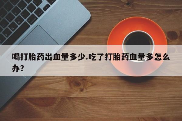 米非司酮片打胎药专卖微信喝打胎药出血量多少.吃了打胎药血量多怎么办？