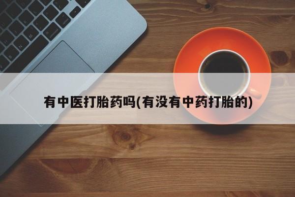 米非司酮片打胎药专卖微信有中医打胎药吗(有没有中药打胎的)