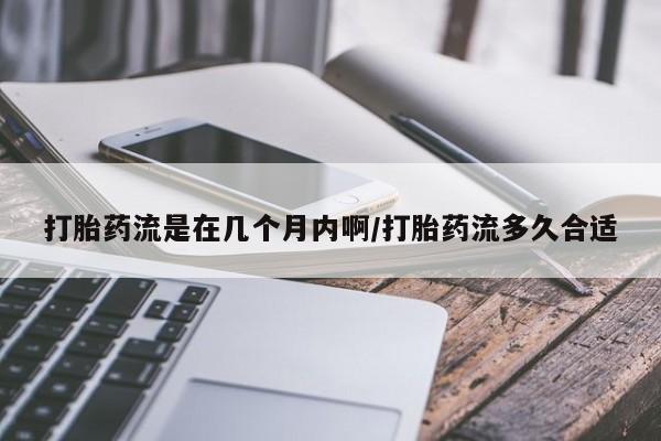 米非司酮片打胎药专卖微信打胎药流是在几个月内啊/打胎药流多久合适