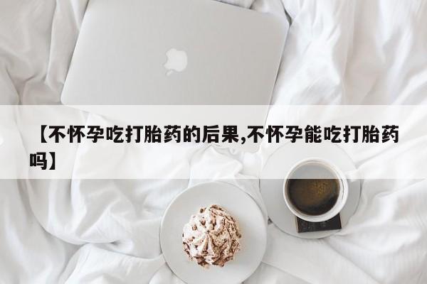 米非司酮片打胎药专卖微信【不怀孕吃打胎药的后果,不怀孕能吃打胎药吗】