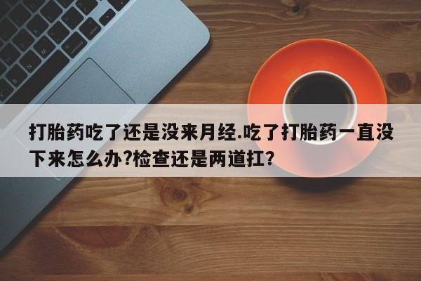 米非司酮片打胎药专卖微信打胎药吃了还是没来月经.吃了打胎药一直没下来怎么办?检查还是两道扛？