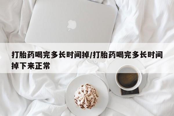 米非司酮片打胎药专卖微信打胎药喝完多长时间掉/打胎药喝完多长时间掉下来正常