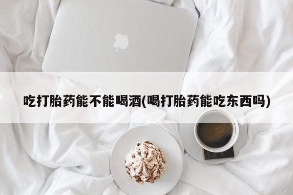 米非司酮片打胎药专卖微信吃打胎药能不能喝酒(喝打胎药能吃东西吗)
