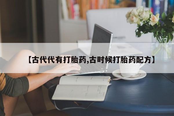 米非司酮片打胎药专卖微信【古代代有打胎药,古时候打胎药配方】