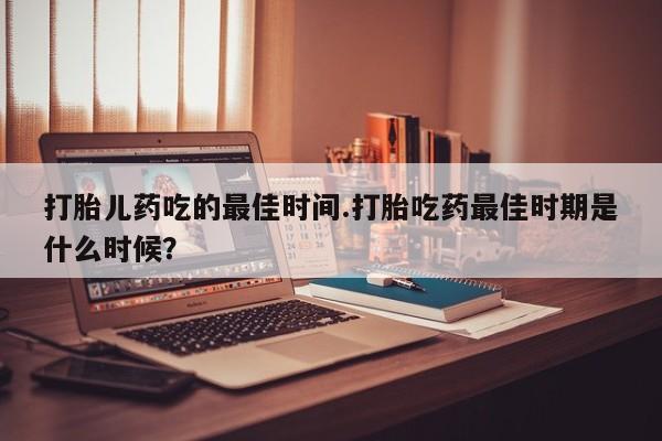 米非司酮片打胎药专卖微信打胎儿药吃的最佳时间.打胎吃药最佳时期是什么时候？
