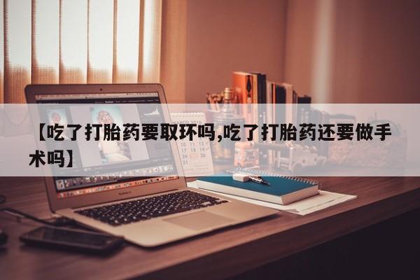 米非司酮片打胎药专卖微信【吃了打胎药要取环吗,吃了打胎药还要做手术吗】