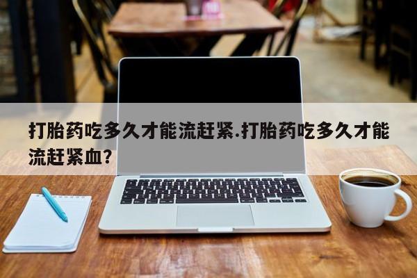 米非司酮片打胎药专卖微信打胎药吃多久才能流赶紧.打胎药吃多久才能流赶紧血？