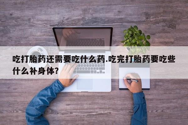米非司酮片打胎药专卖微信吃打胎药还需要吃什么药.吃完打胎药要吃些什么补身体？