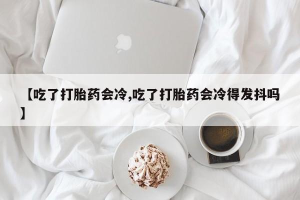 米非司酮片打胎药专卖微信【吃了打胎药会冷,吃了打胎药会冷得发抖吗】