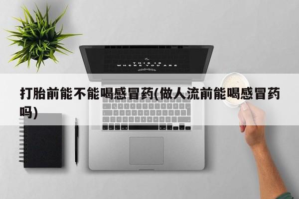 米非司酮片打胎药专卖微信打胎前能不能喝感冒药(做人流前能喝感冒药吗)