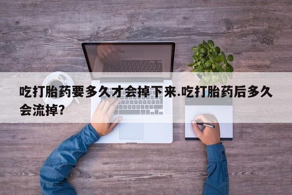 米非司酮片打胎药专卖微信吃打胎药要多久才会掉下来.吃打胎药后多久会流掉？