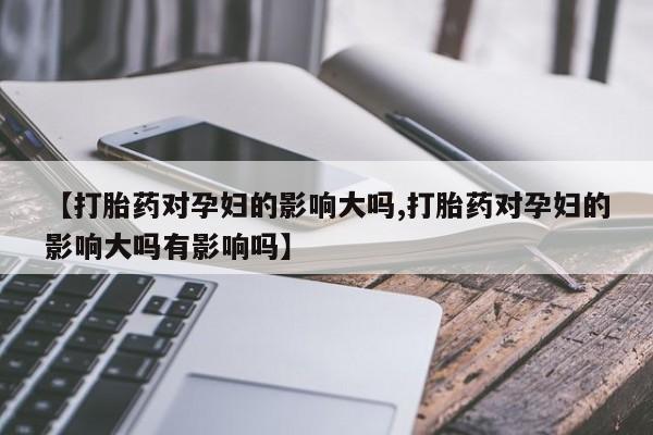 米非司酮片打胎药专卖微信【打胎药对孕妇的影响大吗,打胎药对孕妇的影响大吗有影响吗】
