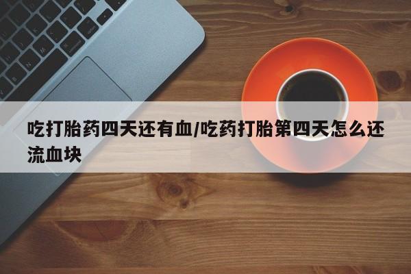 米非司酮片打胎药专卖微信吃打胎药四天还有血/吃药打胎第四天怎么还流血块
