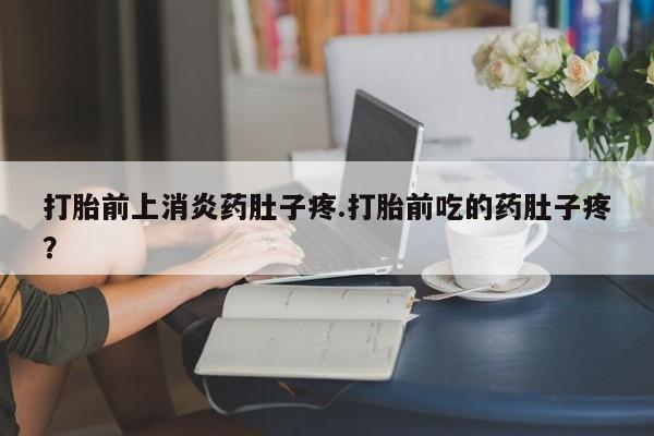 米非司酮片打胎药专卖微信打胎前上消炎药肚子疼.打胎前吃的药肚子疼？