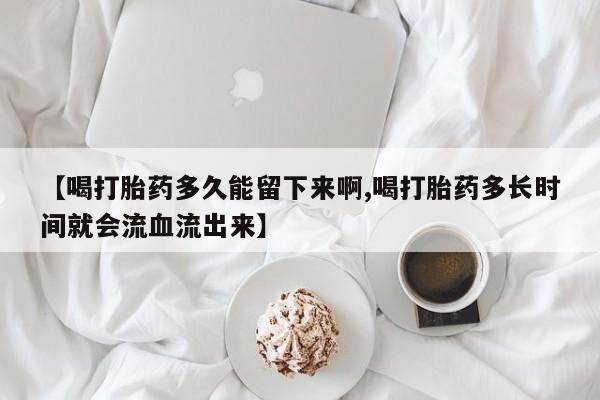 米非司酮片打胎药专卖微信【喝打胎药多久能留下来啊,喝打胎药多长时间就会流血流出来】