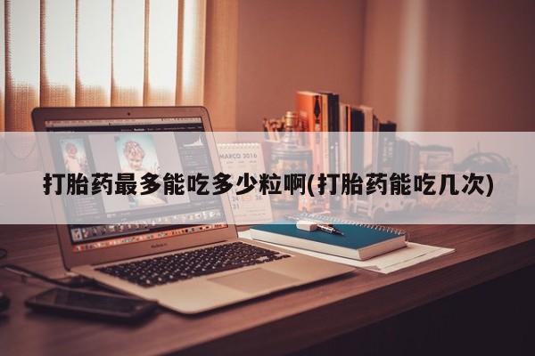 米非司酮片打胎药专卖微信打胎药最多能吃多少粒啊(打胎药能吃几次)
