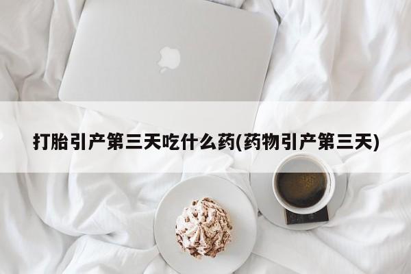 米非司酮片打胎药专卖微信打胎引产第三天吃什么药(药物引产第三天)