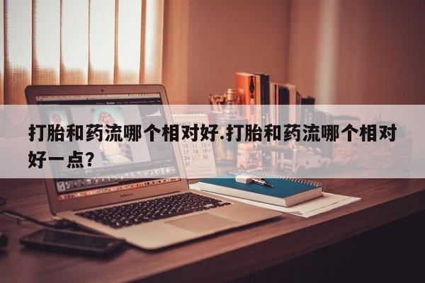 米非司酮片打胎药专卖微信打胎和药流哪个相对好.打胎和药流哪个相对好一点？