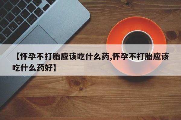 米非司酮片打胎药专卖微信【怀孕不打胎应该吃什么药,怀孕不打胎应该吃什么药好】