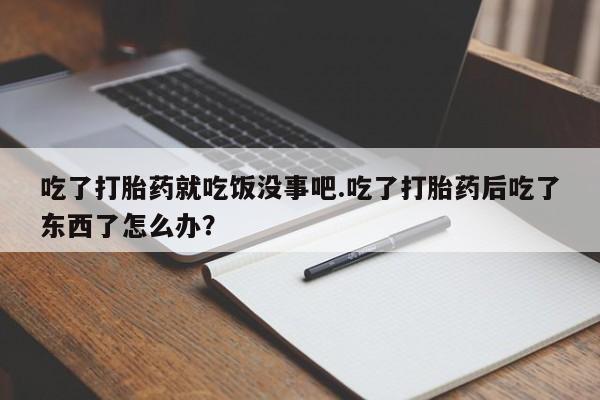 米非司酮片打胎药专卖微信吃了打胎药就吃饭没事吧.吃了打胎药后吃了东西了怎么办？