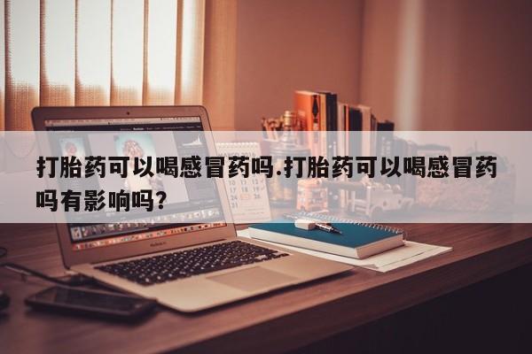 米非司酮片打胎药专卖微信打胎药可以喝感冒药吗.打胎药可以喝感冒药吗有影响吗？
