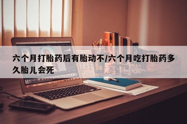 米非司酮片打胎药专卖微信六个月打胎药后有胎动不/六个月吃打胎药多久胎儿会死