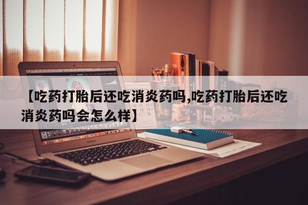 米非司酮片打胎药专卖微信【吃药打胎后还吃消炎药吗,吃药打胎后还吃消炎药吗会怎么样】