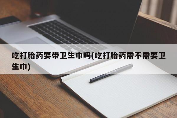 米非司酮片打胎药专卖微信吃打胎药要带卫生巾吗(吃打胎药需不需要卫生巾)