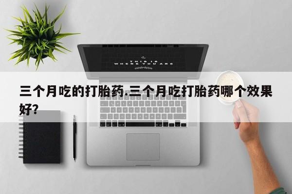 米非司酮片打胎药专卖微信三个月吃的打胎药.三个月吃打胎药哪个效果好？