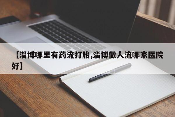 米非司酮片打胎药专卖微信【淄博哪里有药流打胎,淄博做人流哪家医院好】