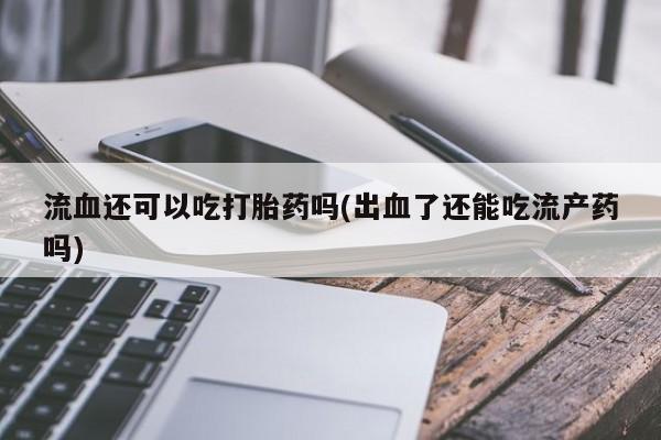 米非司酮片打胎药专卖微信流血还可以吃打胎药吗(出血了还能吃流产药吗)