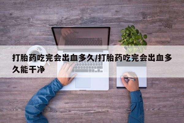 米非司酮片打胎药专卖微信打胎药吃完会出血多久/打胎药吃完会出血多久能干净