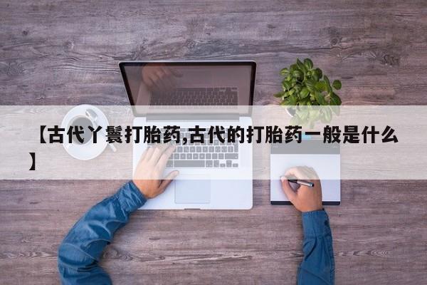 米非司酮片打胎药专卖微信【古代丫鬟打胎药,古代的打胎药一般是什么】