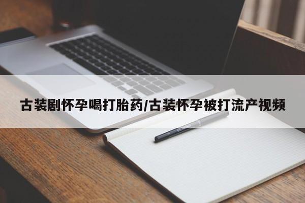 米非司酮片打胎药专卖微信古装剧怀孕喝打胎药/古装怀孕被打流产视频