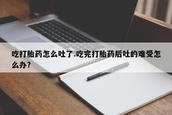 米非司酮片打胎药专卖微信吃打胎药怎么吐了.吃完打胎药后吐的难受怎么办？