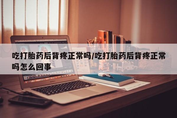米非司酮片打胎药专卖微信吃打胎药后背疼正常吗/吃打胎药后背疼正常吗怎么回事