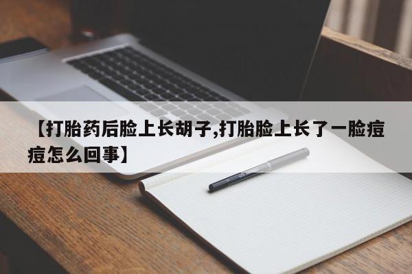 米非司酮片打胎药专卖微信【打胎药后脸上长胡子,打胎脸上长了一脸痘痘怎么回事】