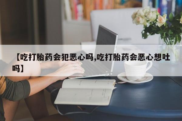 米非司酮片打胎药专卖微信【吃打胎药会犯恶心吗,吃打胎药会恶心想吐吗】