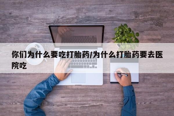 米非司酮片打胎药专卖微信你们为什么要吃打胎药/为什么打胎药要去医院吃