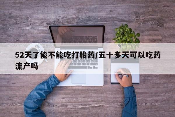 米非司酮片打胎药专卖微信52天了能不能吃打胎药/五十多天可以吃药流产吗