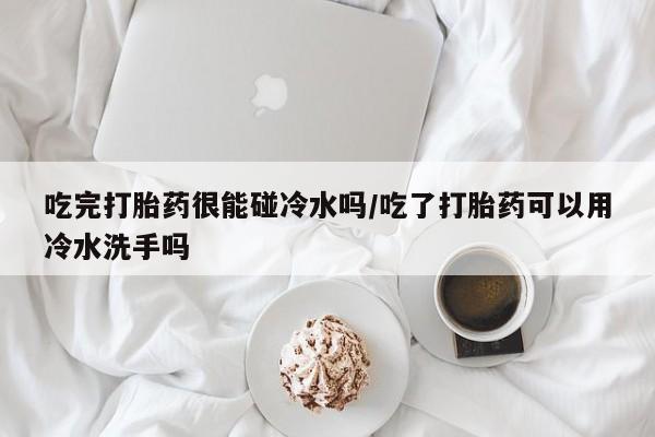 米非司酮片打胎药专卖微信吃完打胎药很能碰冷水吗/吃了打胎药可以用冷水洗手吗